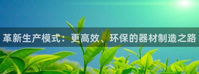 征途国际代理:革新生产模式:更高效、环保的器材制造之路