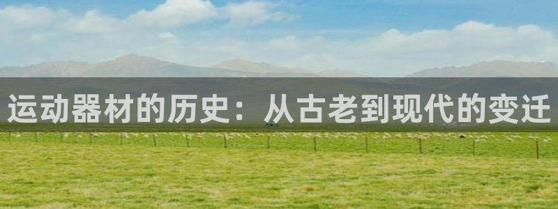 征途国际平台是正规平台吗:运动器材的历史:从古老到现代的变迁